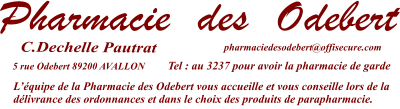 5 rue Odebert 89200 AVALLON  L’équipe de la Pharmacie des Odebert vous accueille et vous conseille lors de la délivrance des ordonnances et dans le choix des produits de parapharmacie.    Tel : au 3237 pour avoir la pharmacie de garde pharmaciedesodebert@offisecure.com